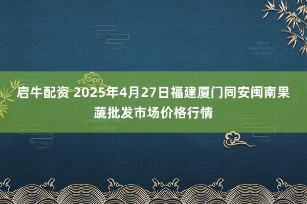 启牛配资 2025年4月27日福建厦门同安闽南果蔬批发市场价格行情