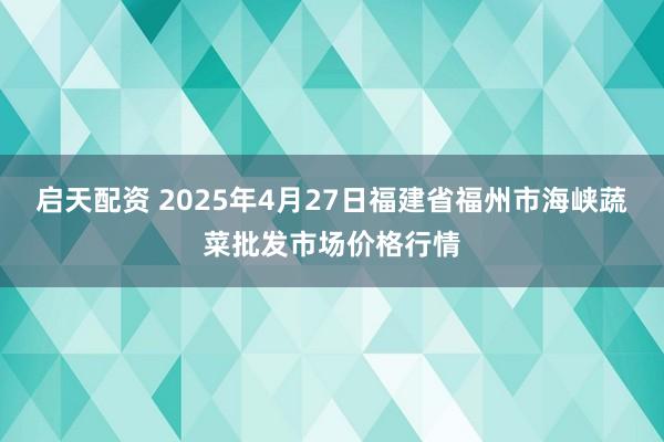 启天配资 2025年4月27日福建省福州市海峡蔬菜批发市场价格行情