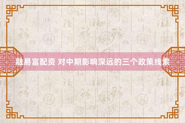 融易富配资 对中期影响深远的三个政策线索