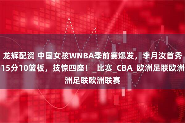 龙辉配资 中国女孩WNBA季前赛爆发，李月汝首秀砍下15分10篮板，技惊四座！_比赛_CBA_欧洲足联欧洲联赛