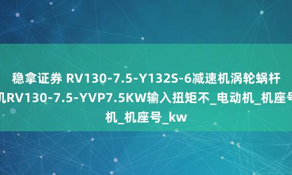 稳拿证券 RV130-7.5-Y132S-6减速机涡轮蜗杆减速机RV130-7.5-YVP7.5KW输入扭矩不_电动机_机座号_kw