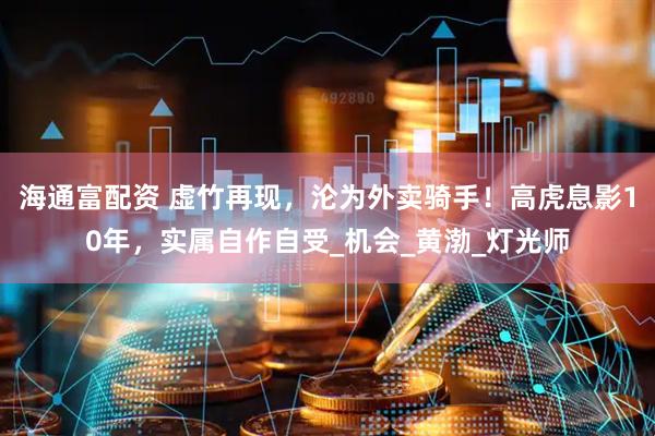 海通富配资 虚竹再现，沦为外卖骑手！高虎息影10年，实属自作自受_机会_黄渤_灯光师