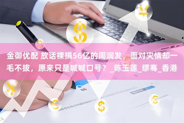 金御优配 放话裸捐56亿的周润发，面对灾情却一毛不拔，原来只是喊喊口号？_陈玉莲_缪骞_香港