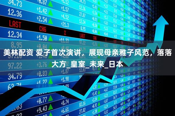 美林配资 爱子首次演讲，展现母亲雅子风范，落落大方_皇室_未来_日本