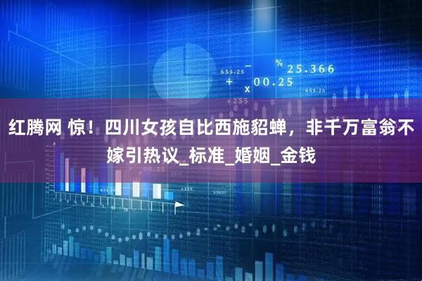 红腾网 惊！四川女孩自比西施貂蝉，非千万富翁不嫁引热议_标准_婚姻_金钱
