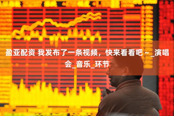 盈亚配资 我发布了一条视频，快来看看吧～_演唱会_音乐_环节