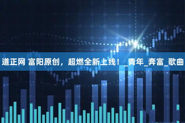 道正网 富阳原创，超燃全新上线！_青年_奔富_歌曲