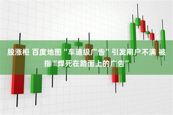 股涨柜 百度地图“车道级广告”引发用户不满 被指“焊死在路面上的广告”
