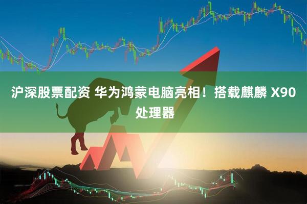 沪深股票配资 华为鸿蒙电脑亮相！搭载麒麟 X90 处理器