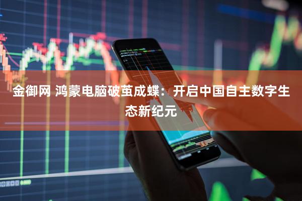 金御网 鸿蒙电脑破茧成蝶：开启中国自主数字生态新纪元