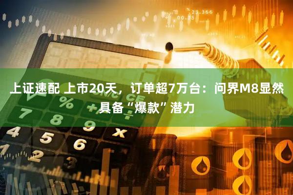 上证速配 上市20天，订单超7万台：问界M8显然具备“爆款”潜力
