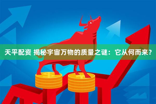 天平配资 揭秘宇宙万物的质量之谜：它从何而来？