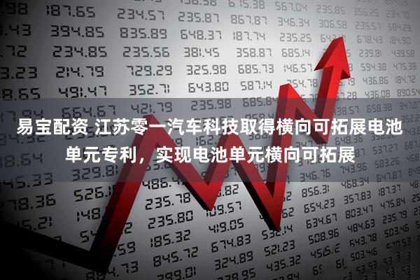 易宝配资 江苏零一汽车科技取得横向可拓展电池单元专利，实现电池单元横向可拓展