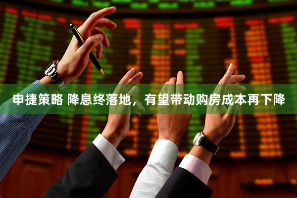 申捷策略 降息终落地，有望带动购房成本再下降