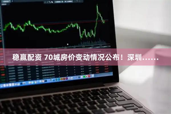 稳赢配资 70城房价变动情况公布！深圳……