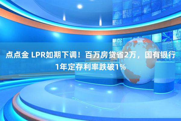 点点金 LPR如期下调！百万房贷省2万，国有银行1年定存利率跌破1%