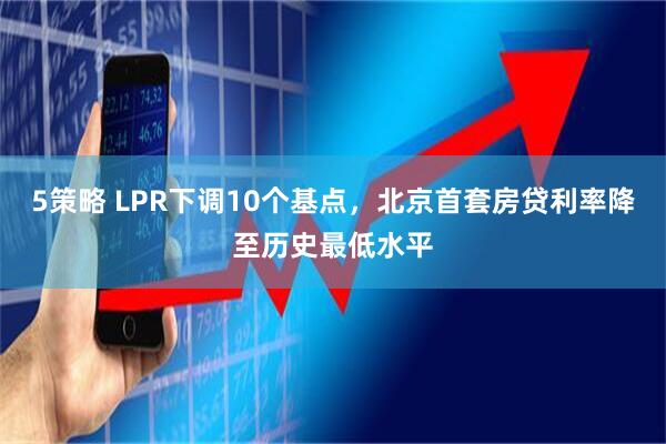 5策略 LPR下调10个基点，北京首套房贷利率降至历史最低水平