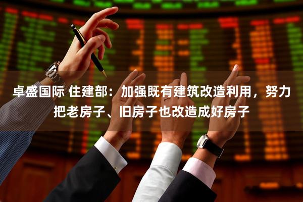卓盛国际 住建部：加强既有建筑改造利用，努力把老房子、旧房子也改造成好房子