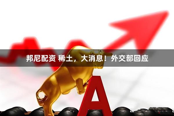 邦尼配资 稀土，大消息！外交部回应