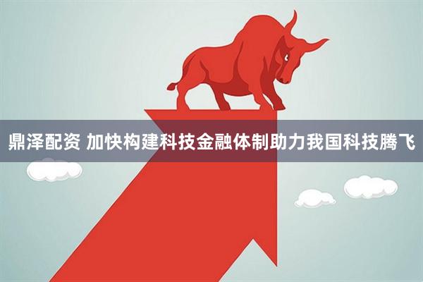 鼎泽配资 加快构建科技金融体制助力我国科技腾飞