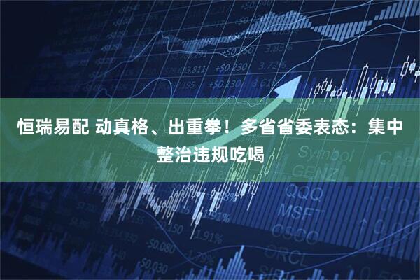 恒瑞易配 动真格、出重拳！多省省委表态：集中整治违规吃喝