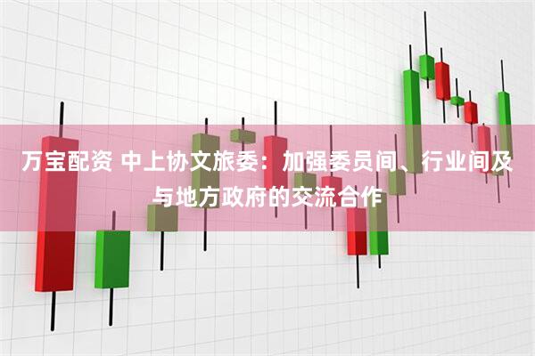 万宝配资 中上协文旅委：加强委员间、行业间及与地方政府的交流合作