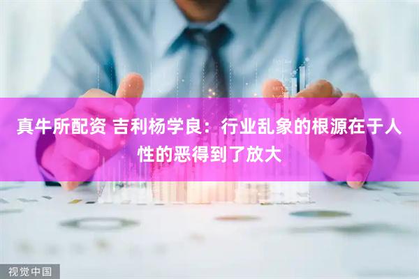 真牛所配资 吉利杨学良：行业乱象的根源在于人性的恶得到了放大
