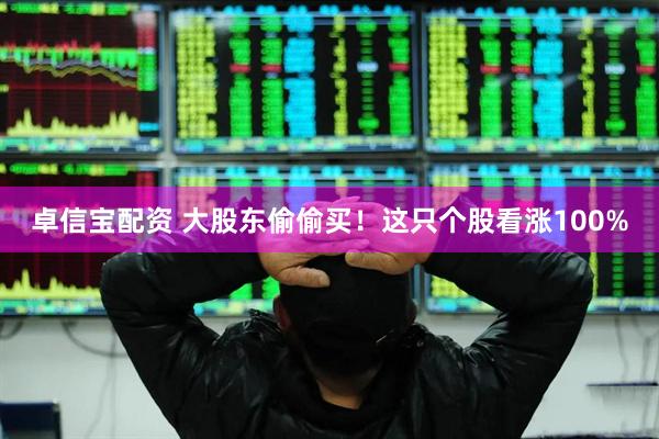 卓信宝配资 大股东偷偷买！这只个股看涨100%