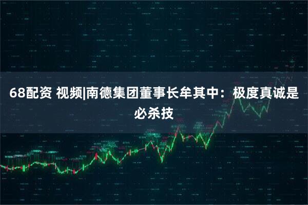 68配资 视频|南德集团董事长牟其中：极度真诚是必杀技