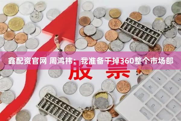 鑫配资官网 周鸿祎：我准备干掉360整个市场部