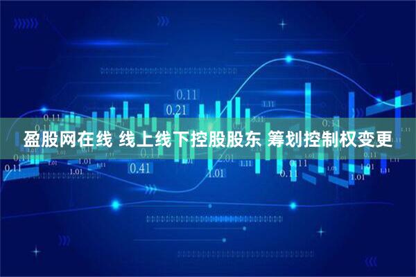 盈股网在线 线上线下控股股东 筹划控制权变更
