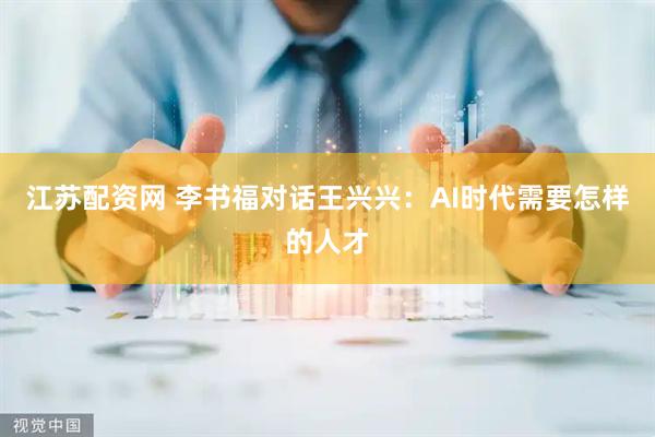 江苏配资网 李书福对话王兴兴：AI时代需要怎样的人才