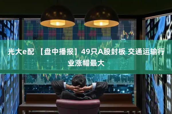 光大e配 【盘中播报】49只A股封板 交通运输行业涨幅最大