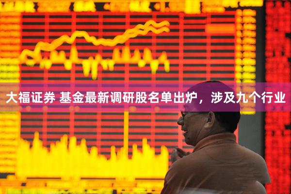 大福证券 基金最新调研股名单出炉，涉及九个行业