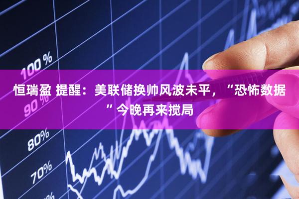 恒瑞盈 提醒：美联储换帅风波未平，“恐怖数据”今晚再来搅局