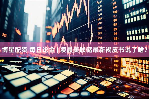 博星配资 每日论金 | 凌晨美联储最新褐皮书说了啥？