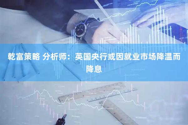 乾富策略 分析师：英国央行或因就业市场降温而降息
