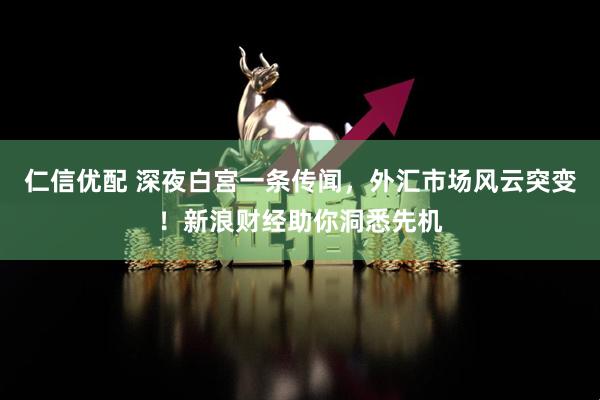 仁信优配 深夜白宫一条传闻，外汇市场风云突变！新浪财经助你洞悉先机