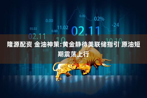 隆源配资 金油神策:黄金静待美联储指引 原油短期震荡上行