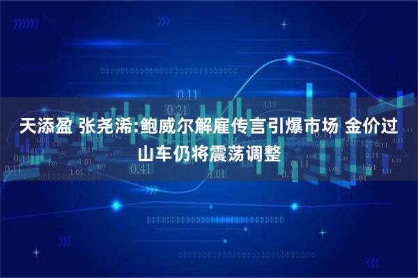 天添盈 张尧浠:鲍威尔解雇传言引爆市场 金价过山车仍将震荡调整