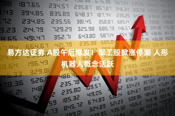 易方达证券 A股午后爆发！军工股掀涨停潮 人形机器人概念活跃