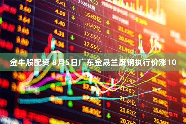 金牛股配资 8月5日广东金晟兰废钢执行价涨10