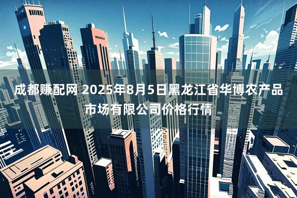 成都赚配网 2025年8月5日黑龙江省华博农产品市场有限公司价格行情