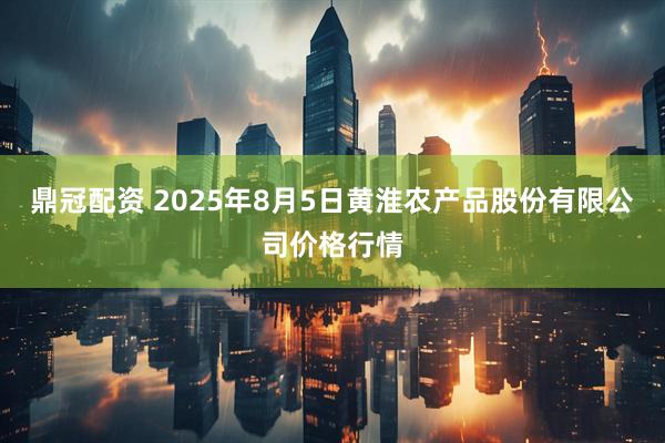 鼎冠配资 2025年8月5日黄淮农产品股份有限公司价格行情