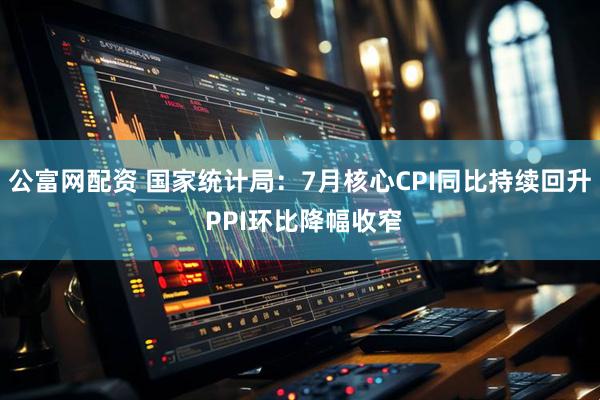 公富网配资 国家统计局：7月核心CPI同比持续回升 PPI环比降幅收窄