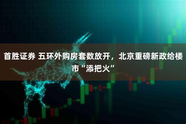 首胜证券 五环外购房套数放开，北京重磅新政给楼市“添把火”
