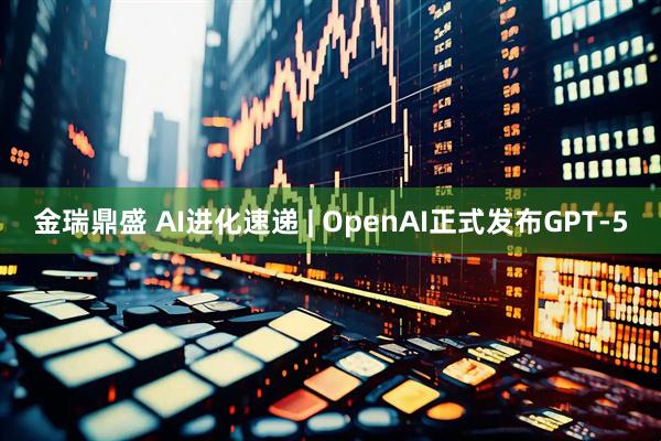 金瑞鼎盛 AI进化速递 | OpenAI正式发布GPT-5