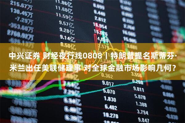 中兴证券 财经夜行线0808丨特朗普提名斯蒂芬·米兰出任美联储理事 对全球金融市场影响几何？