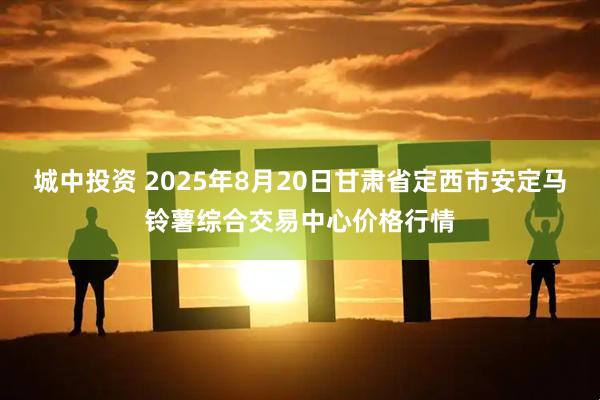 城中投资 2025年8月20日甘肃省定西市安定马铃薯综合交易中心价格行情