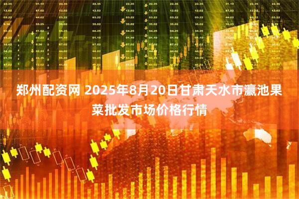 郑州配资网 2025年8月20日甘肃天水市瀛池果菜批发市场价格行情